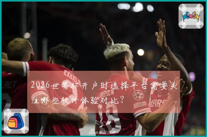 2026世界杯开户时选择平台需要关注哪些软件体验对比？