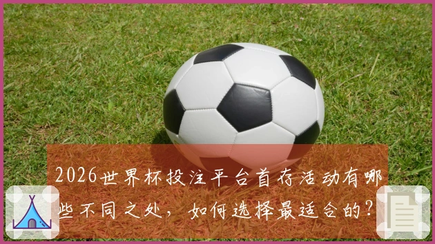 2026世界杯投注平台首存活动有哪些不同之处，如何选择最适合的？