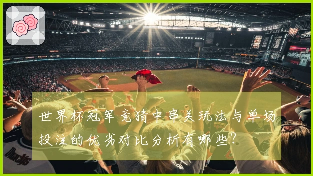 世界杯冠军竞猜中串关玩法与单场投注的优劣对比分析有哪些？