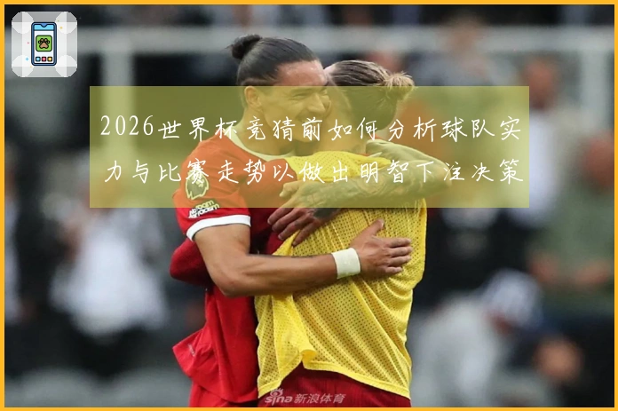 2026世界杯竞猜前如何分析球队实力与比赛走势以做出明智下注决策