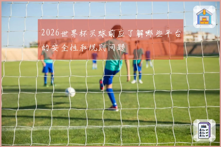 2026世界杯买球前应了解哪些平台的安全性和规则问题