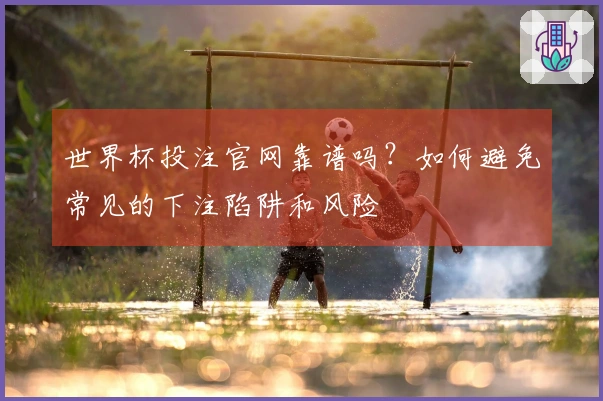 世界杯投注官网靠谱吗？如何避免常见的下注陷阱和风险