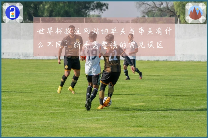世界杯投注网站的单关与串关有什么不同？新手需警惕的常见误区